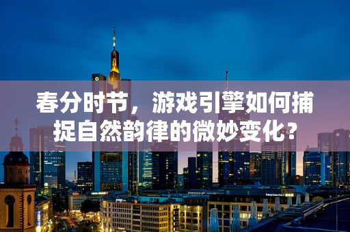 春分时节，游戏引擎如何捕捉自然韵律的微妙变化？