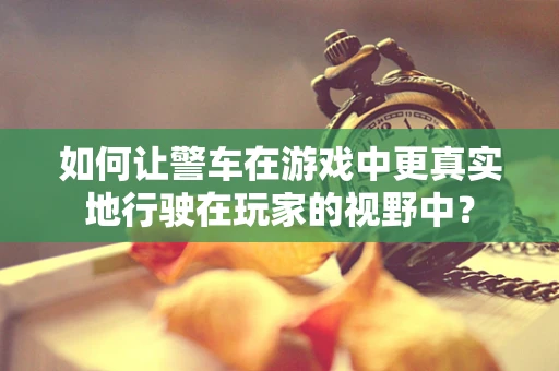 如何让警车在游戏中更真实地行驶在玩家的视野中？