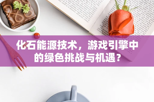 化石能源技术，游戏引擎中的绿色挑战与机遇？