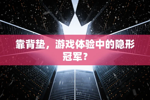 靠背垫，游戏体验中的隐形冠军？