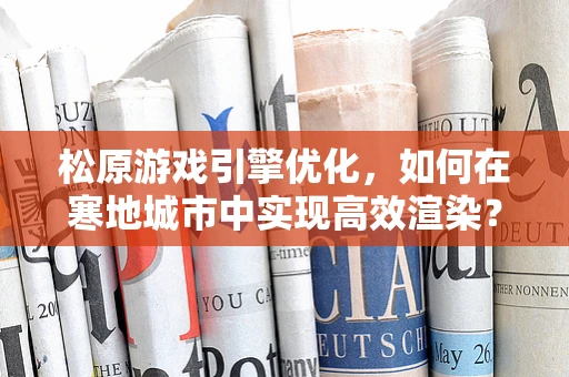 松原游戏引擎优化，如何在寒地城市中实现高效渲染？