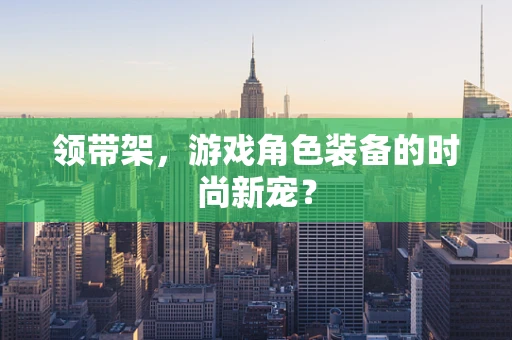 领带架，游戏角色装备的时尚新宠？