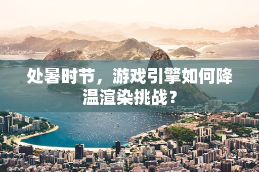 处暑时节，游戏引擎如何降温渲染挑战？