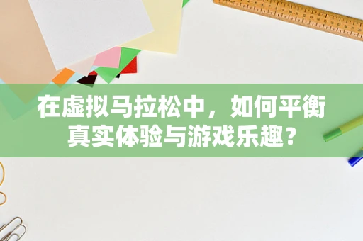 在虚拟马拉松中，如何平衡真实体验与游戏乐趣？