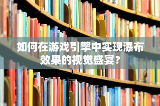 如何在游戏引擎中实现瀑布效果的视觉盛宴？
