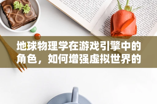 地球物理学在游戏引擎中的角色，如何增强虚拟世界的真实感？