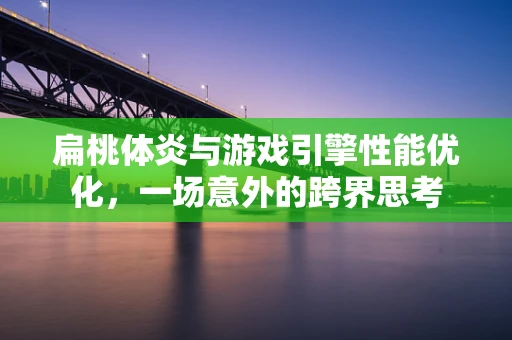 扁桃体炎与游戏引擎性能优化，一场意外的跨界思考