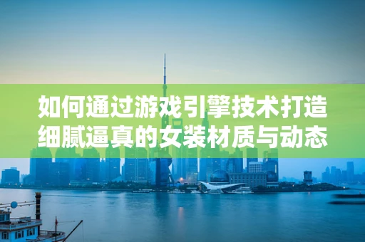 如何通过游戏引擎技术打造细腻逼真的女装材质与动态效果？