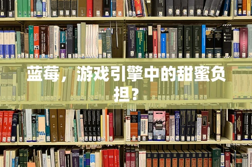 蓝莓，游戏引擎中的甜蜜负担？