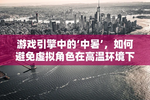 游戏引擎中的‘中暑’，如何避免虚拟角色在高温环境下的健康风险？