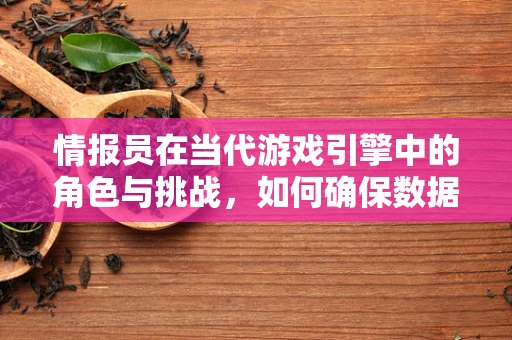 情报员在当代游戏引擎中的角色与挑战，如何确保数据安全与高效传递？