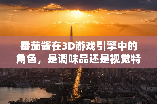 番茄酱在3D游戏引擎中的角色，是调味品还是视觉特效的秘密武器？