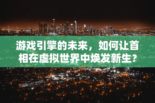 游戏引擎的未来，如何让首相在虚拟世界中焕发新生？