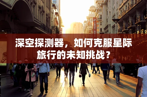 深空探测器，如何克服星际旅行的未知挑战？