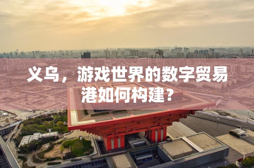 义乌，游戏世界的数字贸易港如何构建？