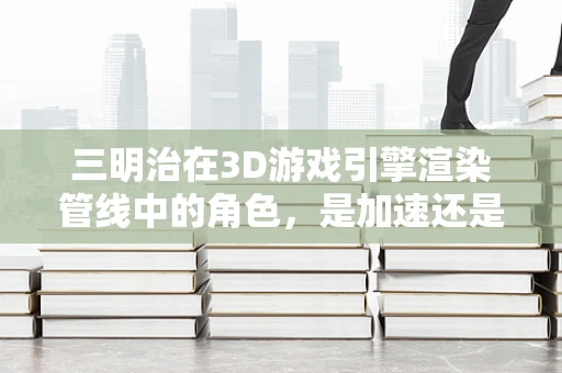 三明治在3D游戏引擎渲染管线中的角色，是加速还是阻碍？