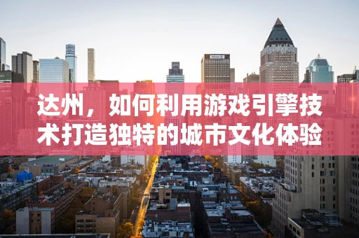 达州，如何利用游戏引擎技术打造独特的城市文化体验？