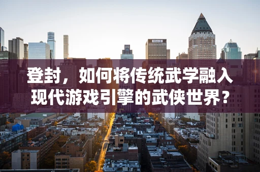 登封，如何将传统武学融入现代游戏引擎的武侠世界？