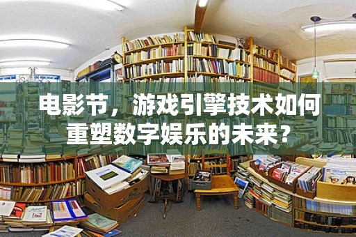 电影节，游戏引擎技术如何重塑数字娱乐的未来？