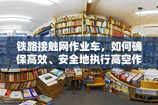 铁路接触网作业车，如何确保高效、安全地执行高空作业？