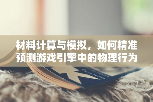 材料计算与模拟，如何精准预测游戏引擎中的物理行为？