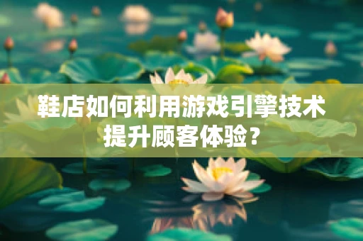 鞋店如何利用游戏引擎技术提升顾客体验？