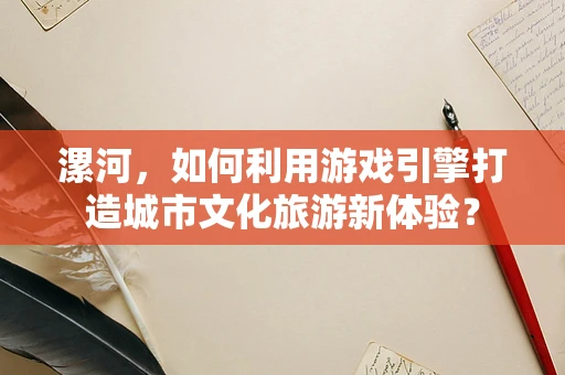 漯河，如何利用游戏引擎打造城市文化旅游新体验？