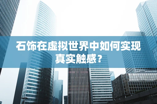 石饰在虚拟世界中如何实现真实触感？