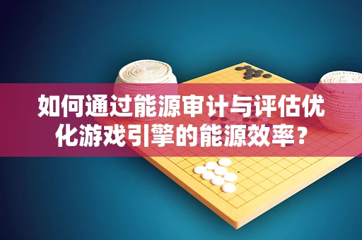 如何通过能源审计与评估优化游戏引擎的能源效率？