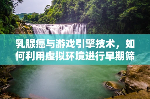 乳腺癌与游戏引擎技术，如何利用虚拟环境进行早期筛查？