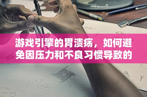 游戏引擎的胃溃疡，如何避免因压力和不良习惯导致的性能下降？