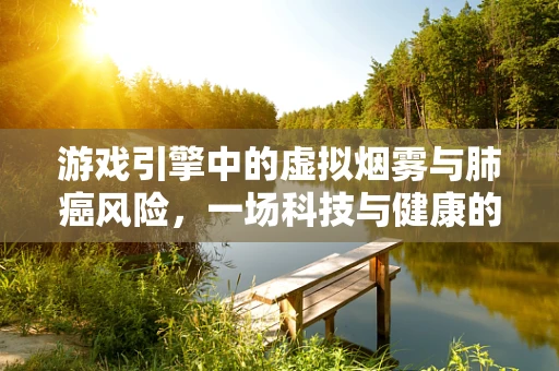 游戏引擎中的虚拟烟雾与肺癌风险，一场科技与健康的较量