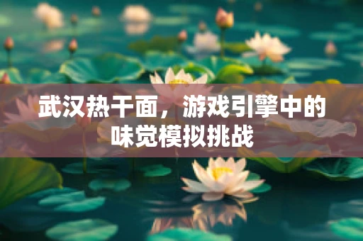 武汉热干面，游戏引擎中的味觉模拟挑战