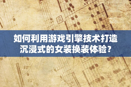 如何利用游戏引擎技术打造沉浸式的女装换装体验？