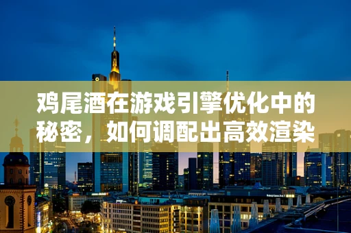 鸡尾酒在游戏引擎优化中的秘密，如何调配出高效渲染的调色剂？
