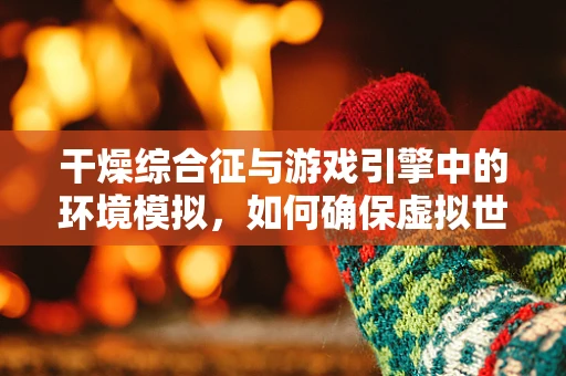 干燥综合征与游戏引擎中的环境模拟，如何确保虚拟世界的‘湿润’平衡？