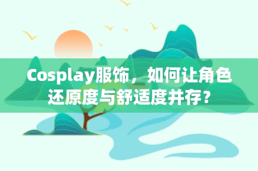 Cosplay服饰，如何让角色还原度与舒适度并存？