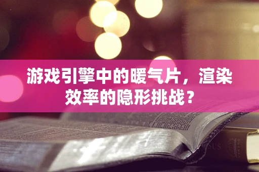 游戏引擎中的暖气片，渲染效率的隐形挑战？