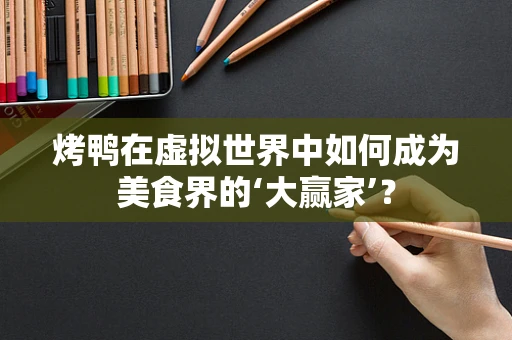 烤鸭在虚拟世界中如何成为美食界的‘大赢家’？