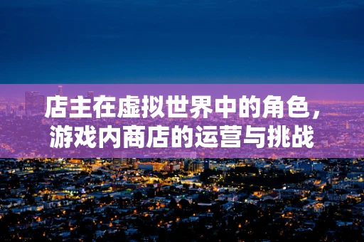 店主在虚拟世界中的角色，游戏内商店的运营与挑战