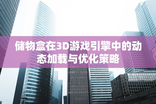 储物盒在3D游戏引擎中的动态加载与优化策略
