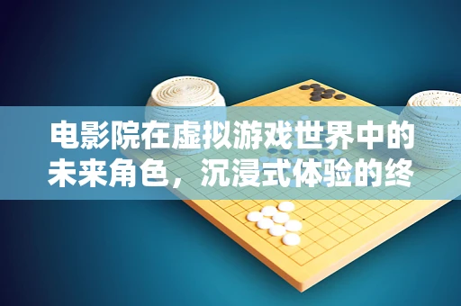 电影院在虚拟游戏世界中的未来角色，沉浸式体验的终极舞台？