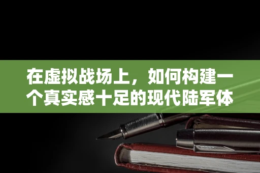在虚拟战场上，如何构建一个真实感十足的现代陆军体验？