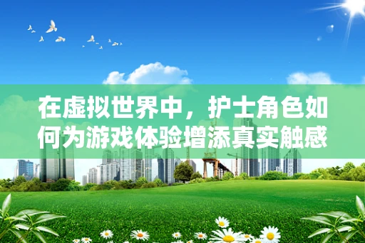 在虚拟世界中，护士角色如何为游戏体验增添真实触感？