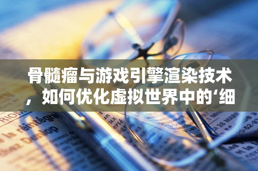 骨髓瘤与游戏引擎渲染技术，如何优化虚拟世界中的‘细胞’表现？