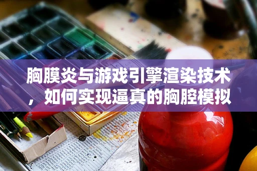 胸膜炎与游戏引擎渲染技术，如何实现逼真的胸腔模拟？