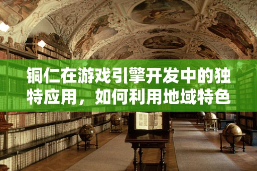 铜仁在游戏引擎开发中的独特应用，如何利用地域特色增强游戏体验？
