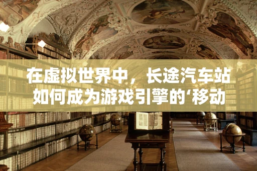 在虚拟世界中，长途汽车站如何成为游戏引擎的‘移动枢纽’？