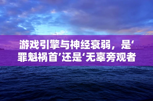 游戏引擎与神经衰弱，是‘罪魁祸首’还是‘无辜旁观者’？