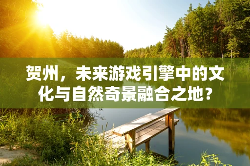 贺州，未来游戏引擎中的文化与自然奇景融合之地？